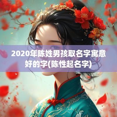 2025年陈姓男孩取名字寓意好的字(陈性起名字)