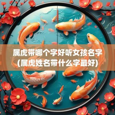 属虎带哪个字好听女孩名字(属虎姓名带什么字最好)