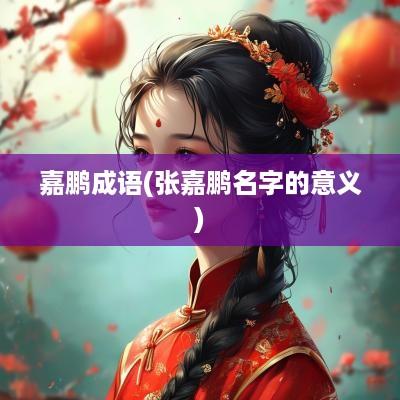嘉鹏成语(张嘉鹏名字的意义)