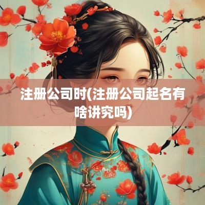 注册公司时(注册公司起名有啥讲究吗)