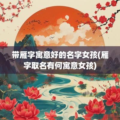 带雁字寓意好的名字女孩(雁字取名有何寓意女孩)