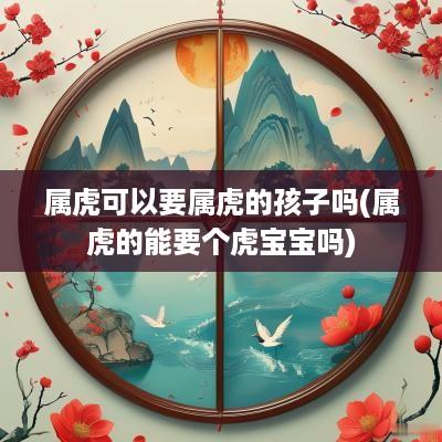 属虎可以要属虎的孩子吗(属虎的能要个虎宝宝吗)
