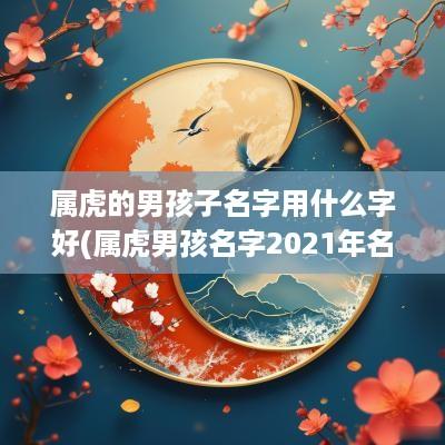 属虎的男孩子名字用什么字好(属虎男孩名字2025年名字大全)