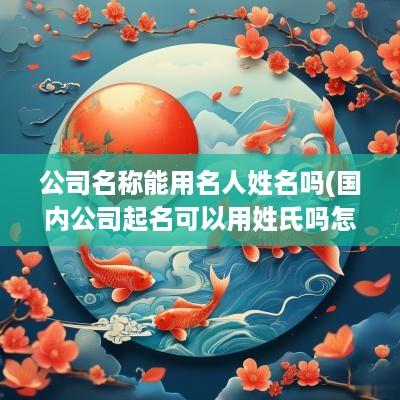 公司名称能用名人姓名吗(国内公司起名可以用姓氏吗怎么起)