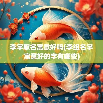 李字取名寓意好吗(李组名字寓意好的字有哪些)