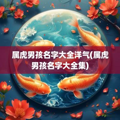属虎男孩名字大全洋气(属虎男孩名字大全集)