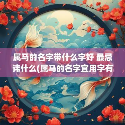 属马的名字带什么字好 最忌讳什么(属马的名字宜用字有哪些)