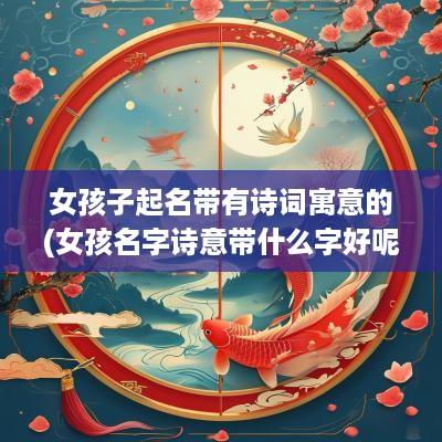 女孩子起名带有诗词寓意的(女孩名字诗意带什么字好呢)