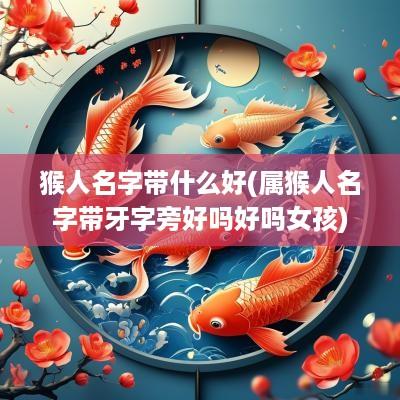 猴人名字带什么好(属猴人名字带牙字旁好吗好吗女孩)