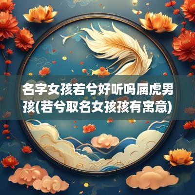 名字女孩若兮好听吗属虎男孩(若兮取名女孩孩有寓意)