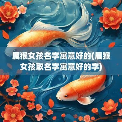 属猴女孩名字寓意好的(属猴女孩取名字寓意好的字)