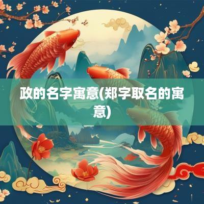 政的名字寓意(郑字取名的寓意)