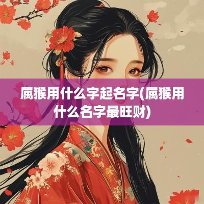 属猴用什么字起名字(属猴用什么名字最旺财)