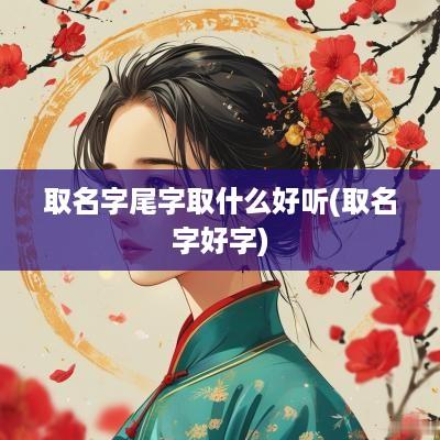 取名字尾字取什么好听(取名字好字)
