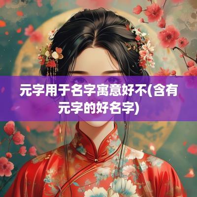 元字用于名字寓意好不(含有元字的好名字)