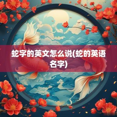 蛇字的英文怎么说(蛇的英语名字)