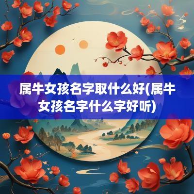 属牛女孩名字取什么好(属牛女孩名字什么字好听)