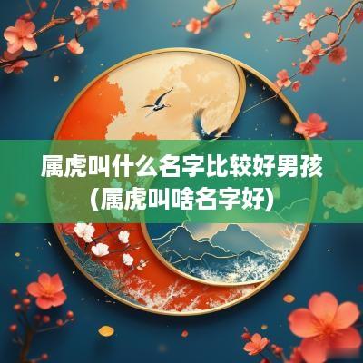 属虎叫什么名字比较好男孩(属虎叫啥名字好)