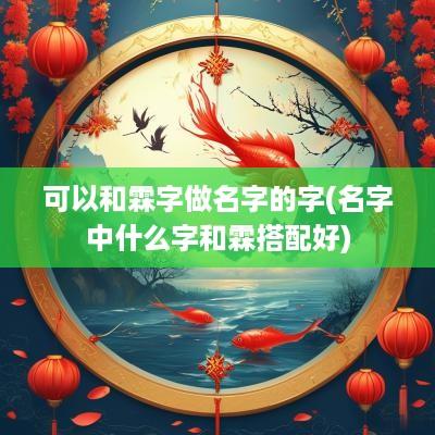 可以和霖字做名字的字(名字中什么字和霖搭配好)