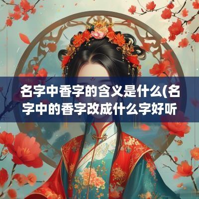 名字中香字的含义是什么(名字中的香字改成什么字好听)