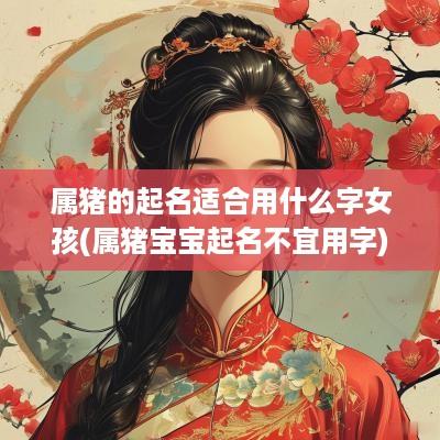 属猪的起名适合用什么字女孩(属猪宝宝起名不宜用字)