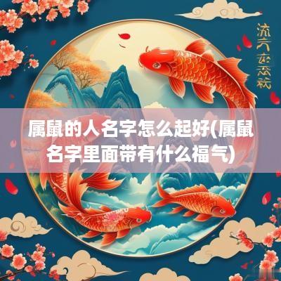 属鼠的人名字怎么起好(属鼠名字里面带有什么福气)