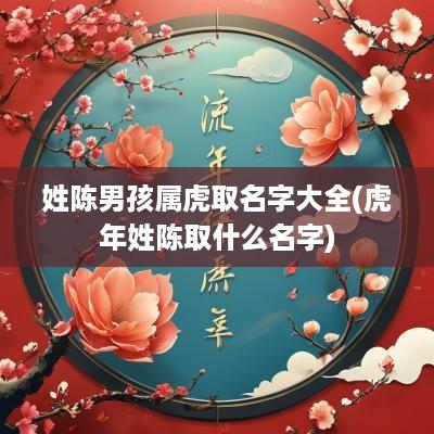 姓陈男孩属虎取名字大全(蛇年姓陈取什么名字)