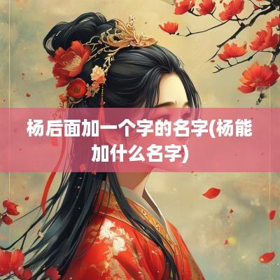 杨后面加一个字的名字(杨能加什么名字)