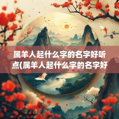 属羊人起什么字的名字好听点(属羊人起什么字的名字好听女孩)