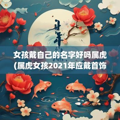 女孩戴自己的名字好吗属虎(属虎女孩2025年应戴首饰)