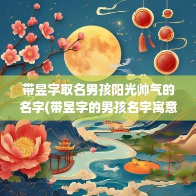 带昱字取名男孩阳光帅气的名字(带昱字的男孩名字寓意好听)