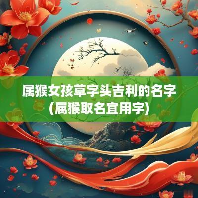 属猴女孩草字头吉利的名字(属猴取名宜用字)