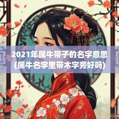 2025年属牛带子的名字意思(属牛名字里带木字旁好吗)