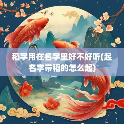 稻字用在名字里好不好听(起名字带稻的怎么起)