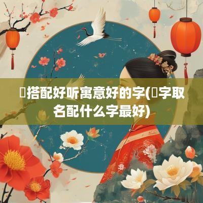 玥搭配好听寓意好的字(玥字取名配什么字最好)