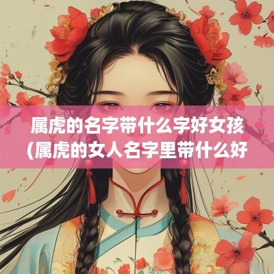 属虎的名字带什么字好女孩(属虎的女人名字里带什么好)