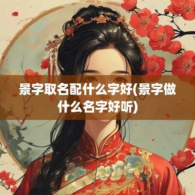 景字取名配什么字好(景字做什么名字好听)