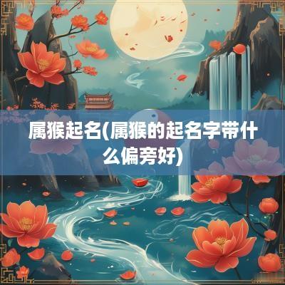属猴起名(属猴的起名字带什么偏旁好)