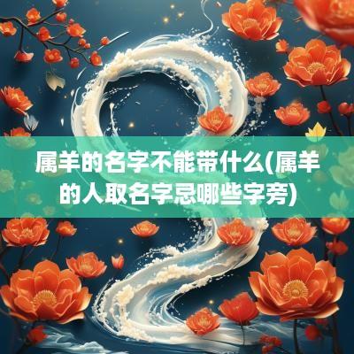 属羊的名字不能带什么(属羊的人取名字忌哪些字旁)