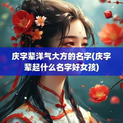 庆字辈洋气大方的名字(庆字辈起什么名字好女孩)