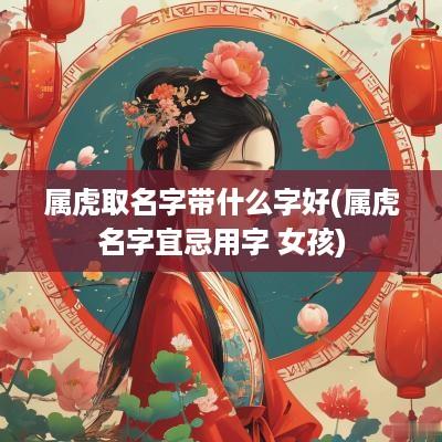属虎取名字带什么字好(属虎名字宜忌用字 女孩)