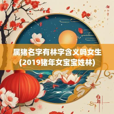 属猪名字有林字含义吗女生(2019猪年女宝宝姓林)