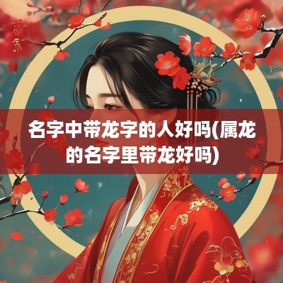名字中带龙字的人好吗(属龙的名字里带龙好吗)