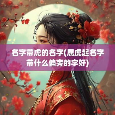 名字带虎的名字(属虎起名字带什么偏旁的字好)