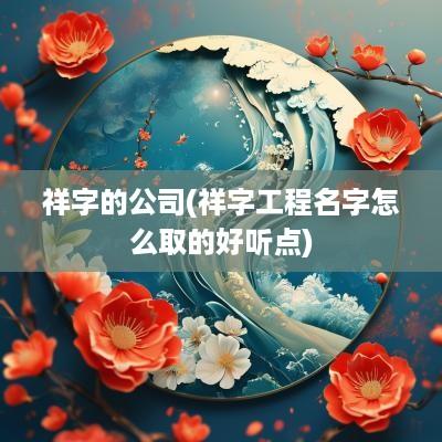 祥字的公司(祥字工程名字怎么取的好听点)