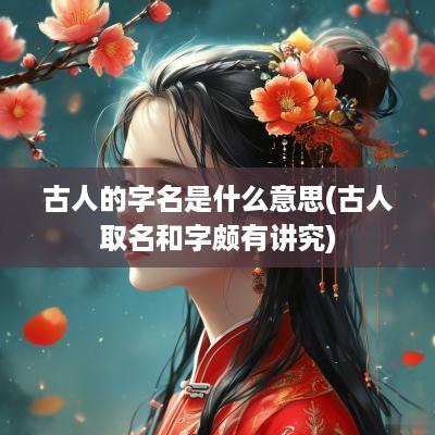古人的字名是什么意思(古人取名和字颇有讲究)