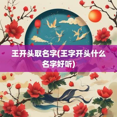 王开头取名字(王字开头什么名字好听)