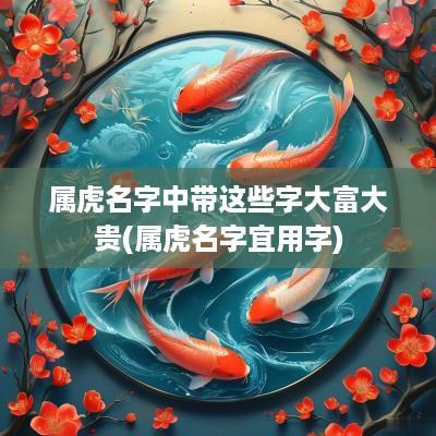 属虎名字中带这些字大富大贵(属虎名字宜用字) 属虎名字中带这些字大富大贵(属虎名字宜用字)