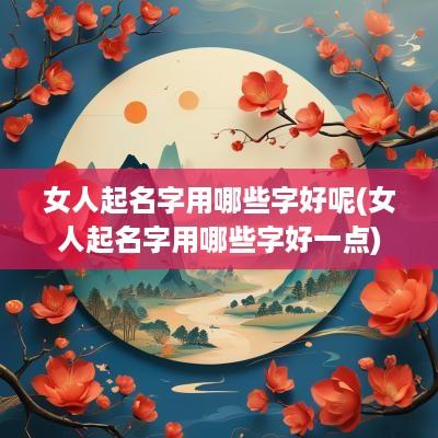 女人起名字用哪些字好呢(女人起名字用哪些字好一点)