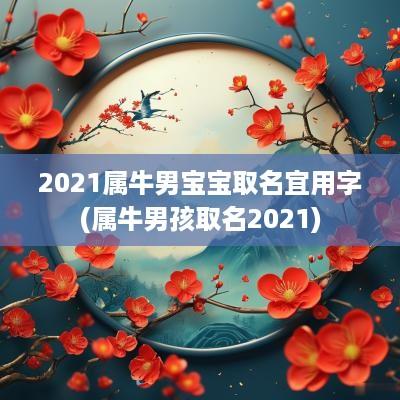 2025属牛男宝宝取名宜用字(属牛男孩取名2025)